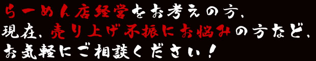 らーめん店経営をお考えの方、現在、売り上げ不振にお悩みの方など、お気軽にご相談ください！